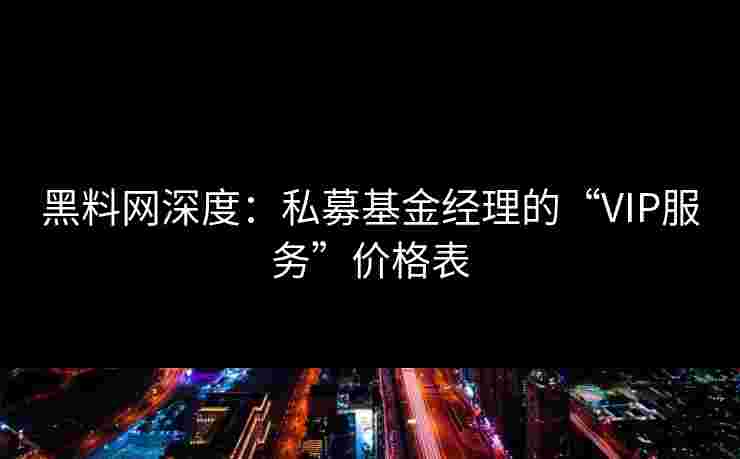 黑料网深度:私募基金经理的“VIP服务”价格表 黑料网深度:私募基金经理的“VIP服务”价格表