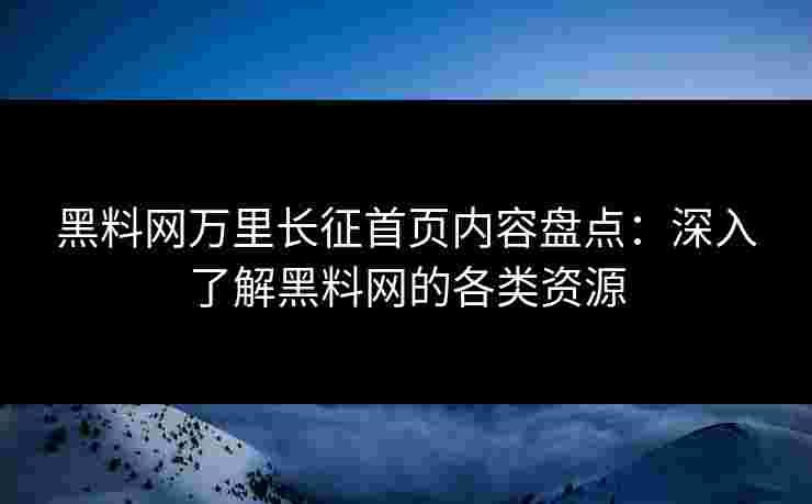黑料网万里长征首页内容盘点：深入了解黑料网的各类资源