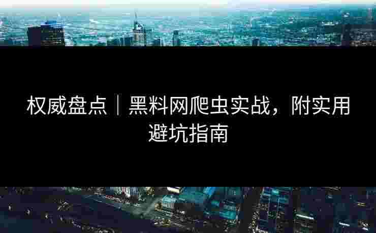 权威盘点｜黑料网爬虫实战，附实用避坑指南