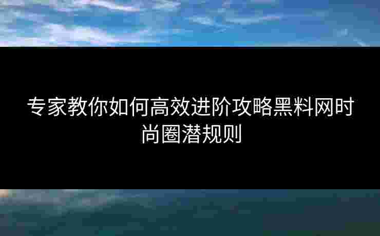 专家教你如何高效进阶攻略黑料网时尚圈潜规则 专家教你如何高效进阶攻略黑料网时尚圈潜规则