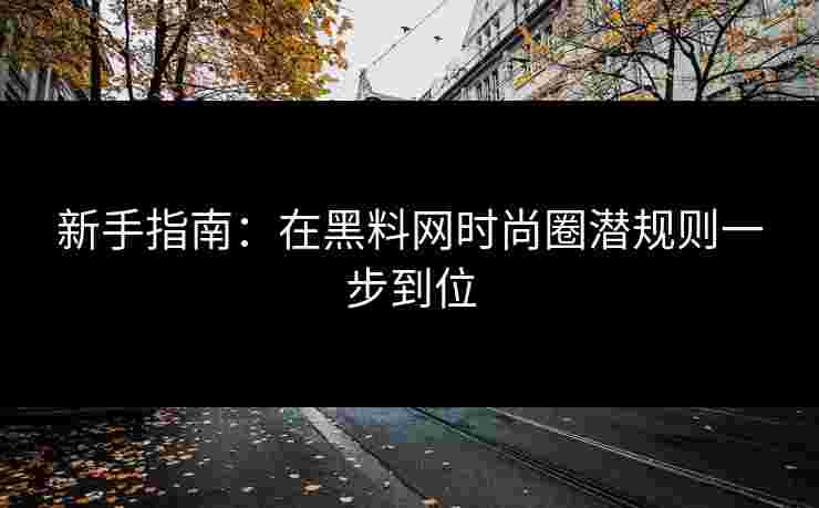 新手指南：在黑料网时尚圈潜规则一步到位