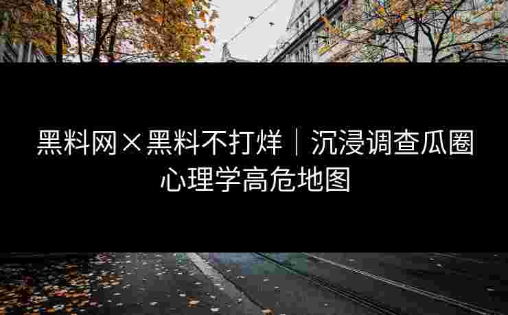 黑料网×黑料不打烊|沉浸调查瓜圈心理学高危地图 黑料网×黑料不打烊|沉浸调查瓜圈心理学高危地图