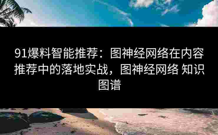91爆料智能推荐：图神经网络在内容推荐中的落地实战，图神经网络 知识图谱