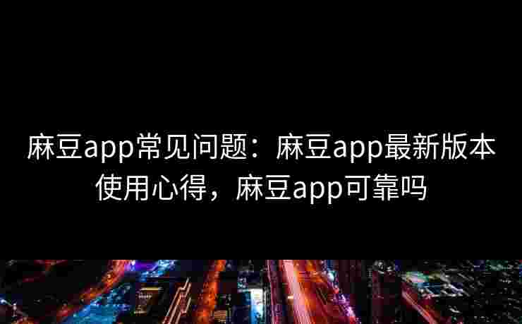 麻豆app常见问题：麻豆app最新版本使用心得，麻豆app可靠吗