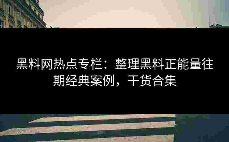 黑料网热点专栏:整理黑料正能量往期经典案例,干货合集 黑料网热点专栏:整理黑料正能量往期经典案例,干货合集