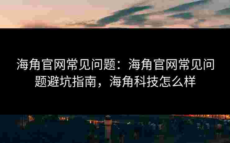 海角官网常见问题:海角官网常见问题避坑指南,海角科技怎么样 海角官网常见问题:海角官网常见问题避坑指南,海角科技怎么样