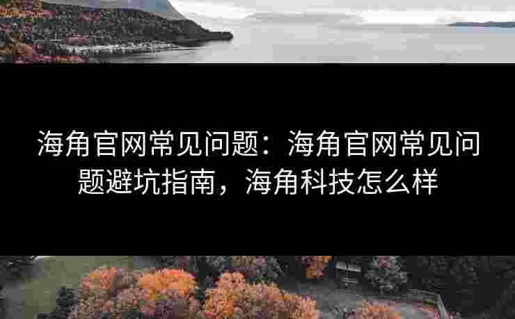 海角官网常见问题：海角官网常见问题避坑指南，海角科技怎么样