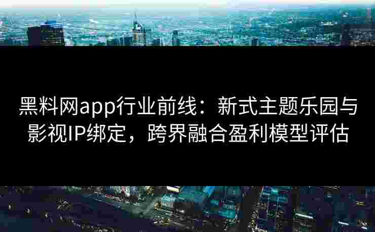 黑料网app行业前线：新式主题乐园与影视IP绑定，跨界融合盈利模型评估