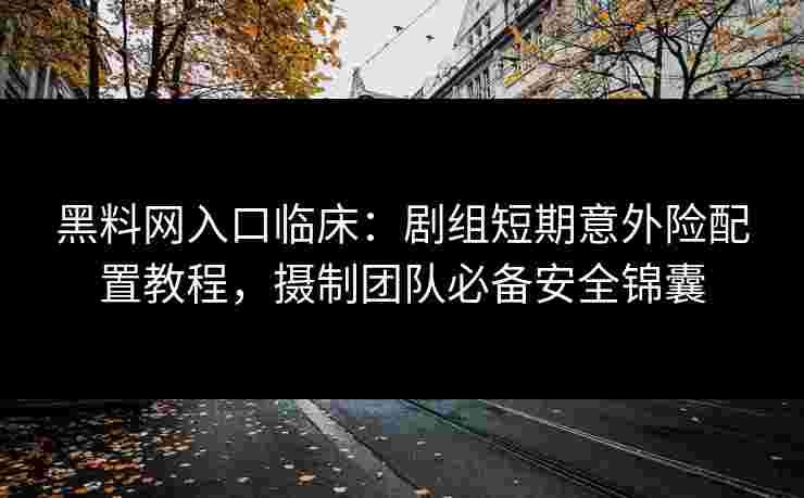 黑料网入口临床:剧组短期意外险配置教程,摄制团队必备安全锦囊 黑料网入口临床:剧组短期意外险配置教程,摄制团队必备安全锦囊