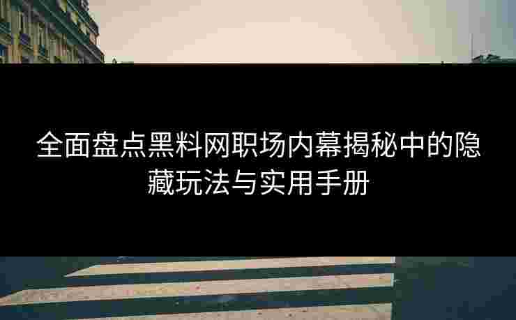 全面盘点黑料网职场内幕揭秘中的隐藏玩法与实用手册