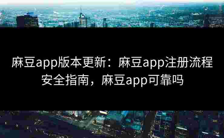 麻豆app版本更新:麻豆app注册流程安全指南,麻豆app可靠吗 麻豆app版本更新:麻豆app注册流程安全指南,麻豆app可靠吗