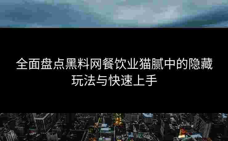 全面盘点黑料网餐饮业猫腻中的隐藏玩法与快速上手 全面盘点黑料网餐饮业猫腻中的隐藏玩法与快速上手
