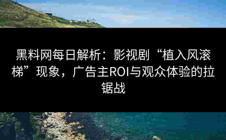 黑料网每日解析：影视剧“植入风滚梯”现象，广告主ROI与观众体验的拉锯战