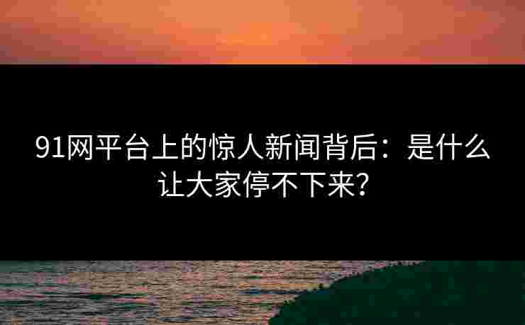 91网平台上的惊人新闻背后：是什么让大家停不下来？