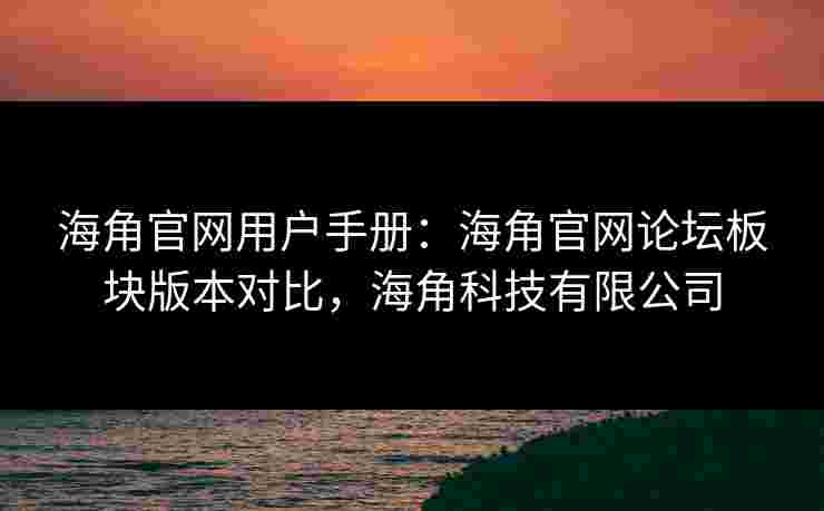 海角官网用户手册:海角官网论坛板块版本对比,海角科技有限公司 海角官网用户手册:海角官网论坛板块版本对比,海角科技有限公司