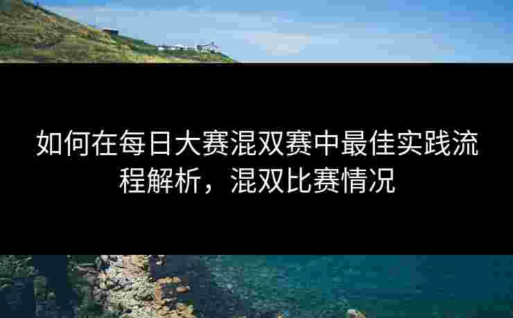 如何在每日大赛混双赛中最佳实践流程解析,混双比赛情况 如何在每日大赛混双赛中最佳实践流程解析,混双比赛情况