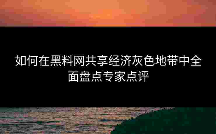 如何在黑料网共享经济灰色地带中全面盘点专家点评 如何在黑料网共享经济灰色地带中全面盘点专家点评