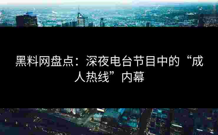 黑料网盘点：深夜电台节目中的“成人热线”内幕