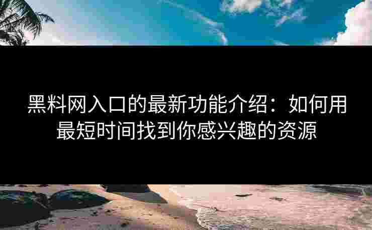 黑料网入口的最新功能介绍：如何用最短时间找到你感兴趣的资源