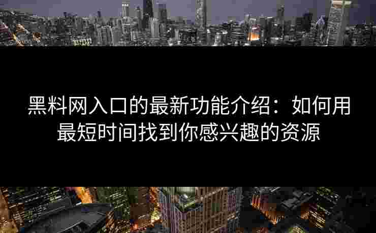 黑料网入口的最新功能介绍:如何用最短时间找到你感兴趣的资源 黑料网入口的最新功能介绍:如何用最短时间找到你感兴趣的资源