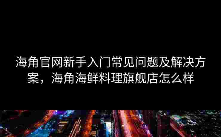 海角官网新手入门常见问题及解决方案,海角海鲜料理旗舰店怎么样 海角官网新手入门常见问题及解决方案,海角海鲜料理旗舰店怎么样