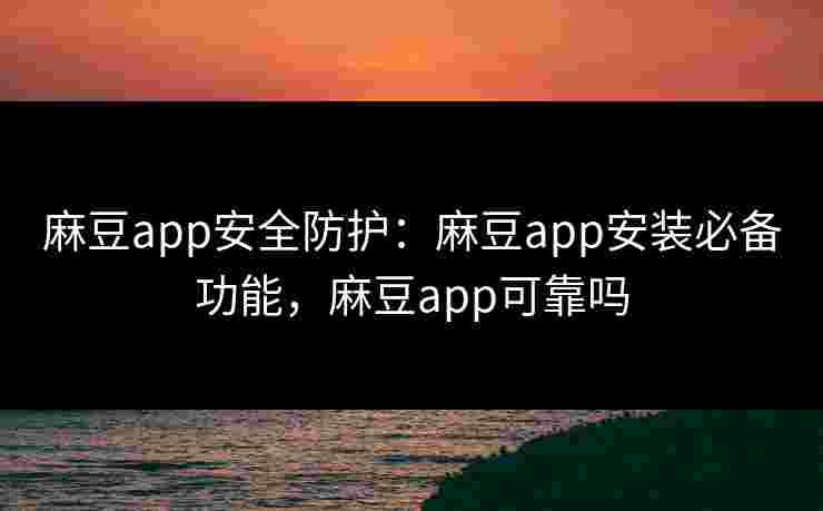 麻豆app安全防护：麻豆app安装必备功能，麻豆app可靠吗