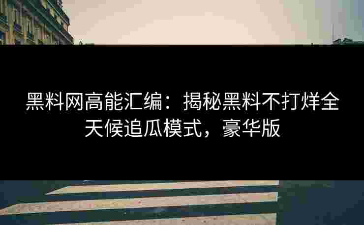 黑料网高能汇编:揭秘黑料不打烊全天候追瓜模式,豪华版 黑料网高能汇编:揭秘黑料不打烊全天候追瓜模式,豪华版