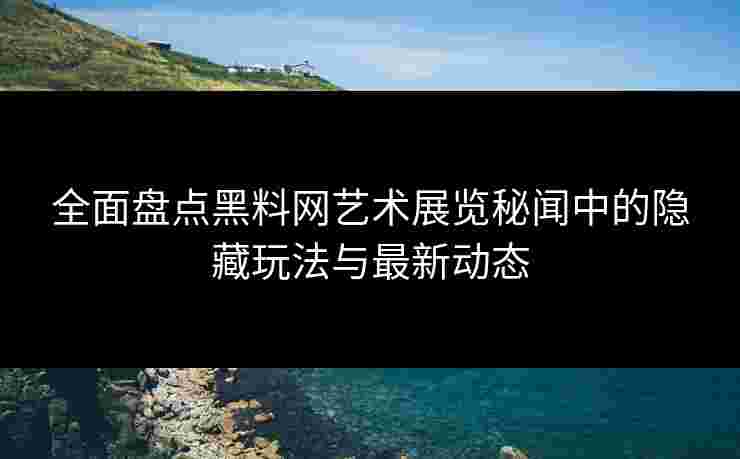 全面盘点黑料网艺术展览秘闻中的隐藏玩法与最新动态