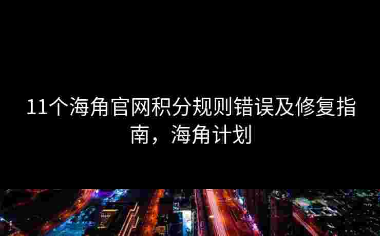 11个海角官网积分规则错误及修复指南，海角计划