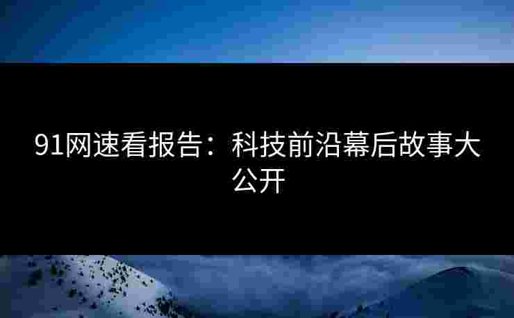 91网速看报告：科技前沿幕后故事大公开