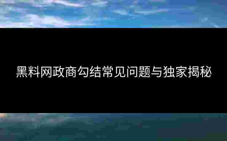 黑料网政商勾结常见问题与独家揭秘
