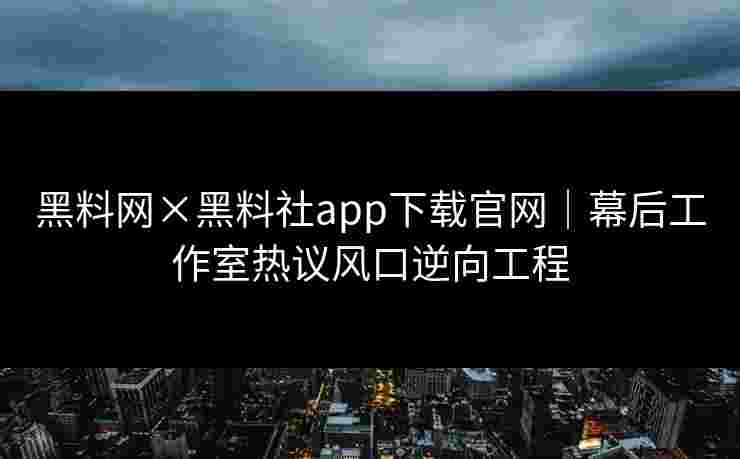 黑料网×黑料社app下载官网｜幕后工作室热议风口逆向工程