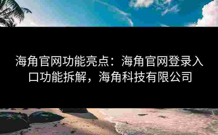 海角官网功能亮点：海角官网登录入口功能拆解，海角科技有限公司