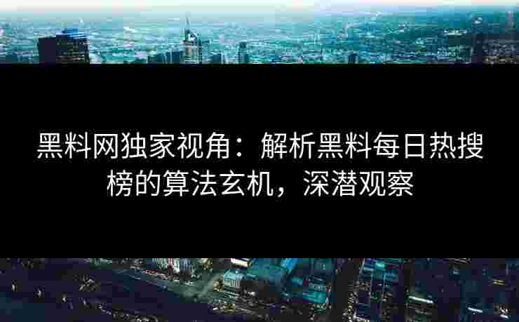 黑料网独家视角：解析黑料每日热搜榜的算法玄机，深潜观察