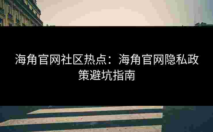 海角官网社区热点：海角官网隐私政策避坑指南