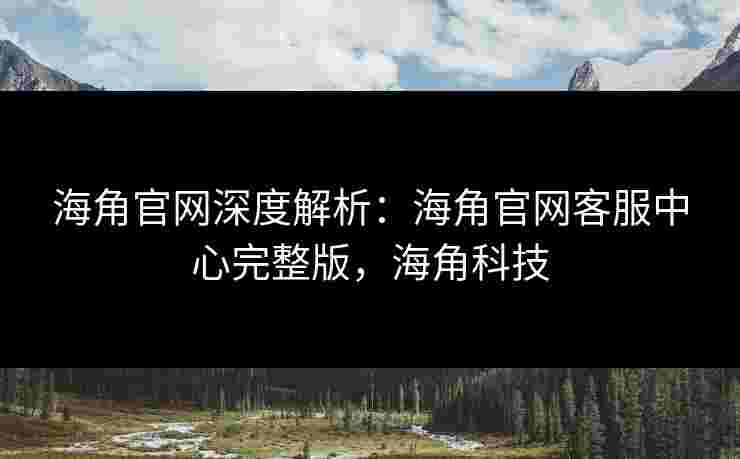 海角官网深度解析：海角官网客服中心完整版，海角科技