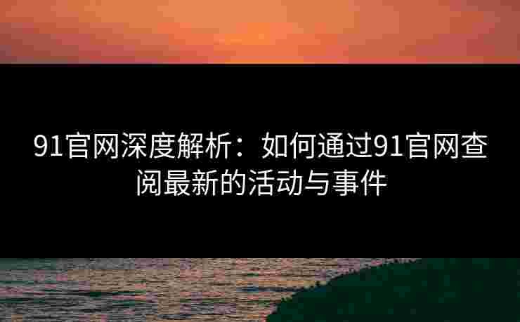 91官网深度解析:如何通过91官网查阅最新的活动与事件 91官网深度解析:如何通过91官网查阅最新的活动与事件