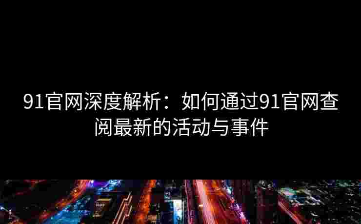 91官网深度解析：如何通过91官网查阅最新的活动与事件