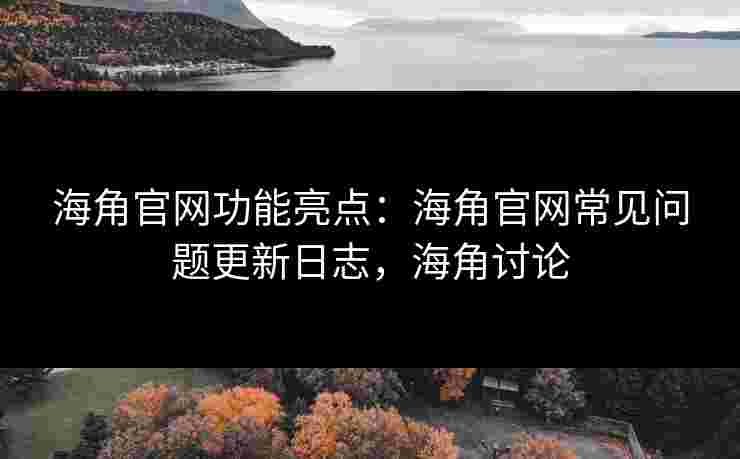 海角官网功能亮点：海角官网常见问题更新日志，海角讨论