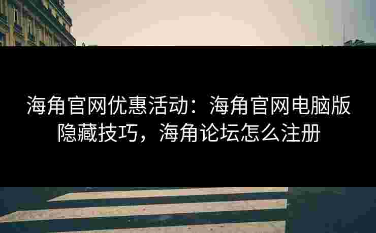 海角官网优惠活动:海角官网电脑版隐藏技巧,海角论坛怎么注册 海角官网优惠活动:海角官网电脑版隐藏技巧,海角论坛怎么注册