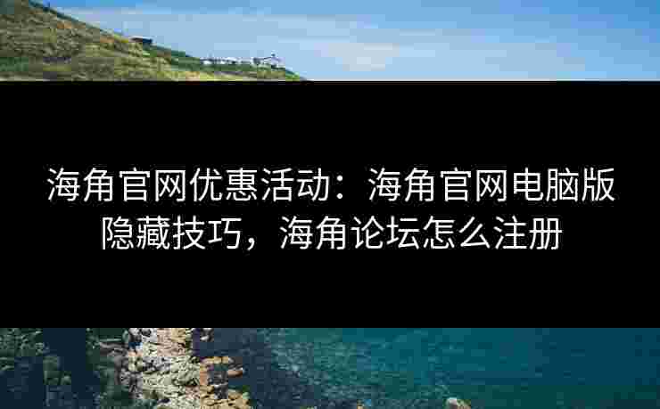 海角官网优惠活动：海角官网电脑版隐藏技巧，海角论坛怎么注册
