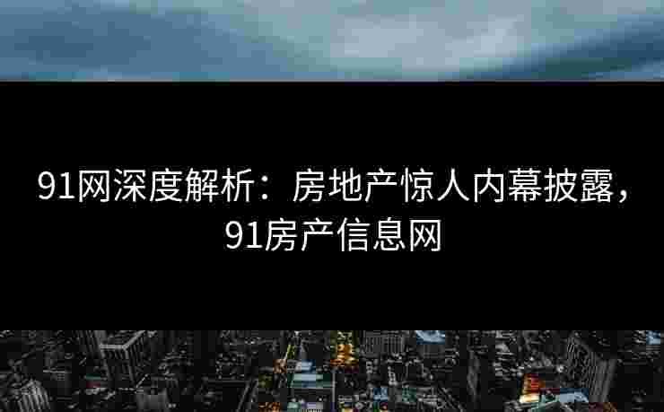91网深度解析:房地产惊人内幕披露,91房产信息网 91网深度解析:房地产惊人内幕披露,91房产信息网