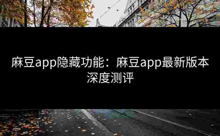 麻豆app隐藏功能：麻豆app最新版本深度测评