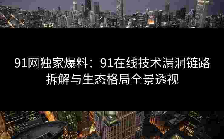 91网独家爆料：91在线技术漏洞链路拆解与生态格局全景透视