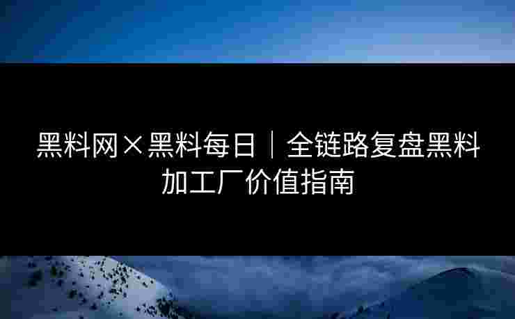 黑料网×黑料每日|全链路复盘黑料加工厂价值指南 黑料网×黑料每日|全链路复盘黑料加工厂价值指南