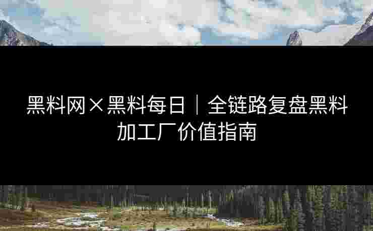 黑料网×黑料每日｜全链路复盘黑料加工厂价值指南