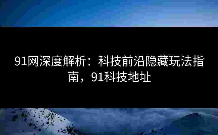 91网深度解析:科技前沿隐藏玩法指南,91科技地址 91网深度解析:科技前沿隐藏玩法指南,91科技地址