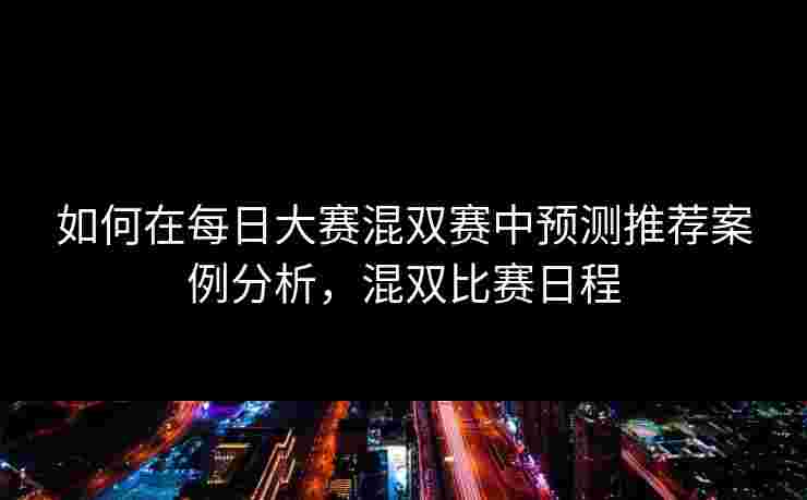 如何在每日大赛混双赛中预测推荐案例分析，混双比赛日程