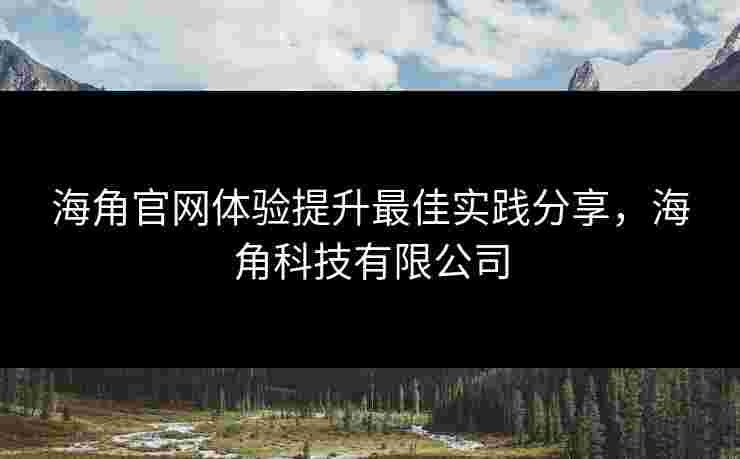 海角官网体验提升最佳实践分享,海角科技有限公司 海角官网体验提升最佳实践分享,海角科技有限公司