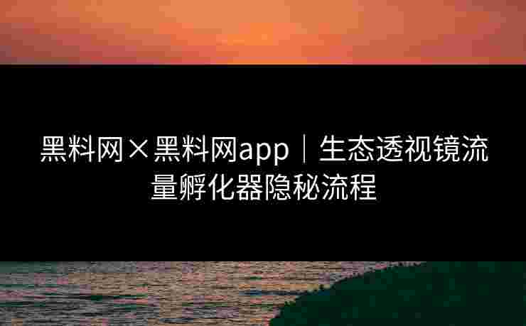 黑料网×黑料网app|生态透视镜流量孵化器隐秘流程 黑料网×黑料网app|生态透视镜流量孵化器隐秘流程